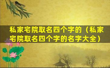 私家宅院取名四个字的（私家宅院取名四个字的名字大全）