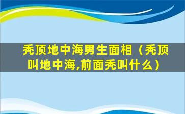 秃顶地中海男生面相（秃顶叫地中海,前面秃叫什么）