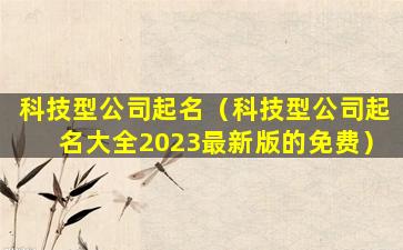 科技型公司起名（科技型公司起名大全2023最新版的免费）