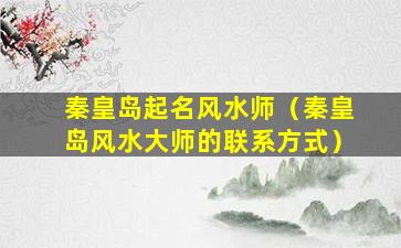 秦皇岛起名风水师（秦皇岛风水大师的联系方式）