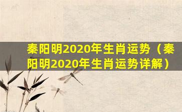 秦阳明2020年生肖运势（秦阳明2020年生肖运势详解）