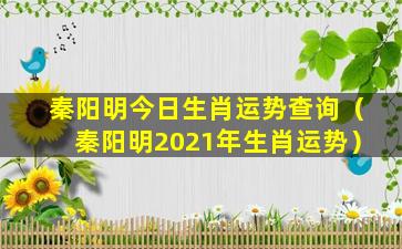 秦阳明今日生肖运势查询（秦阳明2021年生肖运势）