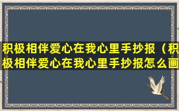 积极相伴爱心在我心里手抄报（积极相伴爱心在我心里手抄报怎么画）