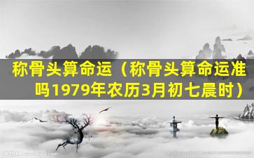 称骨头算命运（称骨头算命运准吗1979年农历3月初七晨时）