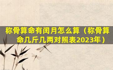 称骨算命有闰月怎么算（称骨算命几斤几两对照表2023年）