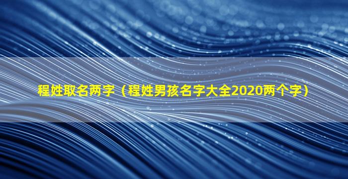 程姓取名两字（程姓男孩名字大全2020两个字）