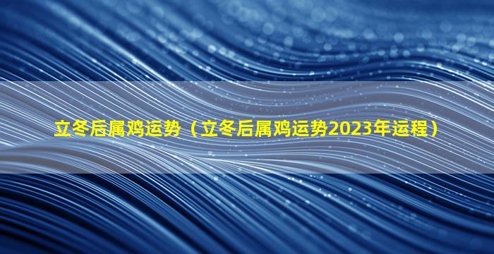 立冬后属鸡运势（立冬后属鸡运势2023年运程）