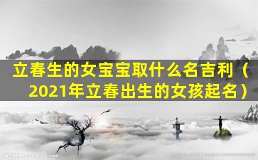 立春生的女宝宝取什么名吉利（2021年立春出生的女孩起名）