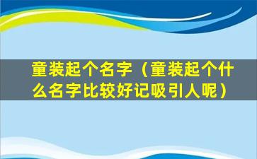 童装起个名字（童装起个什么名字比较好记吸引人呢）