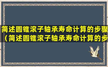 简述圆锥滚子轴承寿命计算的步骤（简述圆锥滚子轴承寿命计算的步骤和方法）