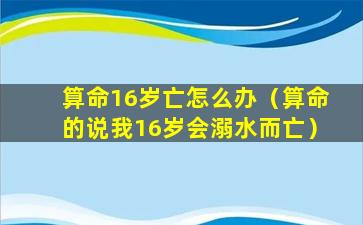 算命16岁亡怎么办（算命的说我16岁会溺水而亡）