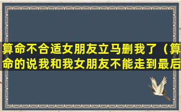 算命不合适女朋友立马删我了（算命的说我和我女朋友不能走到最后）