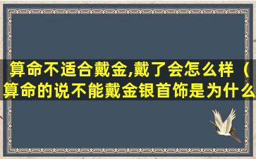 算命不适合戴金,戴了会怎么样（算命的说不能戴金银首饰是为什么）