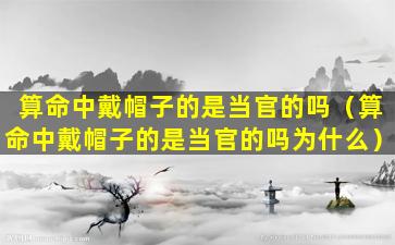 算命中戴帽子的是当官的吗（算命中戴帽子的是当官的吗为什么）