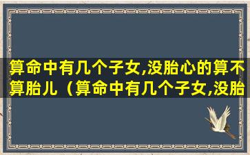 算命中有几个子女,没胎心的算不算胎儿（算命中有几个子女,没胎心的算不算胎儿畸形）