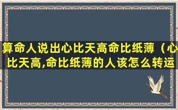 算命人说出心比天高命比纸薄（心比天高,命比纸薄的人该怎么转运）