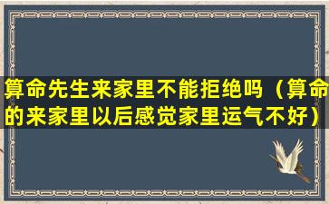 算命先生来家里不能拒绝吗（算命的来家里以后感觉家里运气不好）