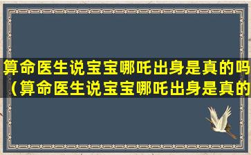 算命医生说宝宝哪吒出身是真的吗（算命医生说宝宝哪吒出身是真的吗还是假的）