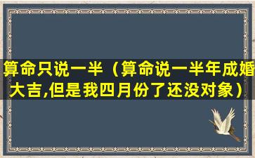 算命只说一半（算命说一半年成婚大吉,但是我四月份了还没对象）