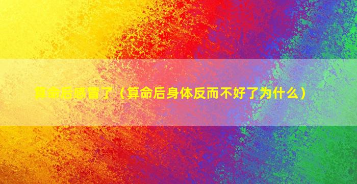 算命后感冒了（算命后身体反而不好了为什么）