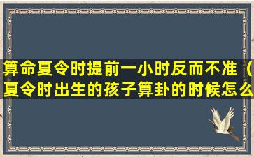 算命夏令时提前一小时反而不准（夏令时出生的孩子算卦的时候怎么说时辰）