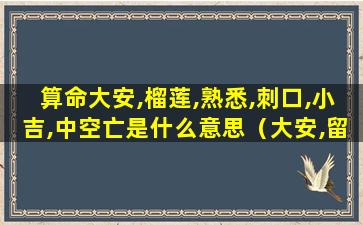 算命大安,榴莲,熟悉,刺口,小吉,中空亡是什么意思（大安,留连,速喜,赤口,小吉,空亡口诀）