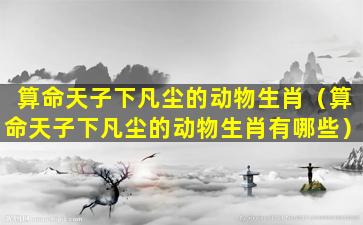 算命天子下凡尘的动物生肖（算命天子下凡尘的动物生肖有哪些）