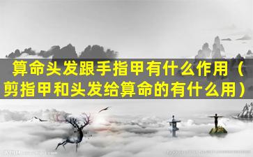 算命头发跟手指甲有什么作用（剪指甲和头发给算命的有什么用）