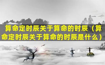 算命定时辰关于算命的时辰（算命定时辰关于算命的时辰是什么）