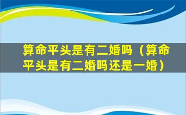 算命平头是有二婚吗（算命平头是有二婚吗还是一婚）