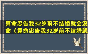 算命忠告我32岁前不结婚就会没命（算命忠告我32岁前不结婚就会没命了吗）