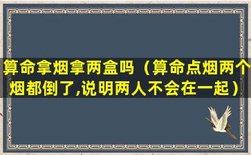 算命拿烟拿两盒吗（算命点烟两个烟都倒了,说明两人不会在一起）