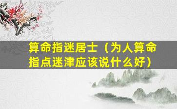 算命指迷居士（为人算命指点迷津应该说什么好）