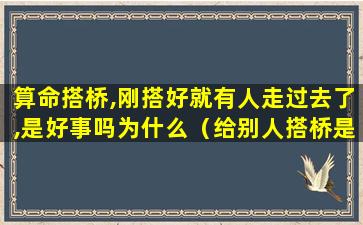 算命搭桥,刚搭好就有人走过去了,是好事吗为什么（给别人搭桥是什么意思庙里）