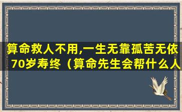 算命救人不用,一生无靠孤苦无依70岁寿终（算命先生会帮什么人解灾）