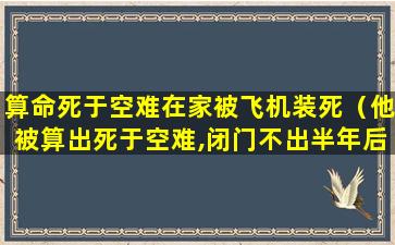 算命死于空难在家被飞机装死（他被算出死于空难,闭门不出半年后,被遇难飞机砸死）