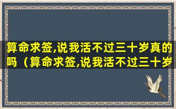 算命求签,说我活不过三十岁真的吗（算命求签,说我活不过三十岁真的吗什么意思）