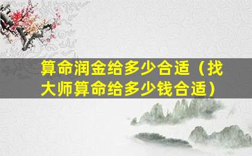 算命润金给多少合适（找大师算命给多少钱合适）