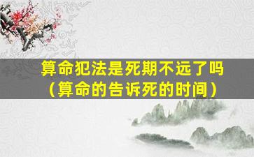 算命犯法是死期不远了吗（算命的告诉死的时间）