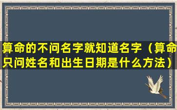 算命的不问名字就知道名字（算命只问姓名和出生日期是什么方法）