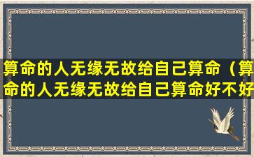 算命的人无缘无故给自己算命（算命的人无缘无故给自己算命好不好）