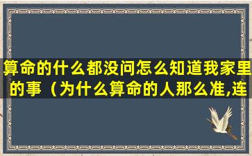 算命的什么都没问怎么知道我家里的事（为什么算命的人那么准,连自己家里有什么东西都知道）