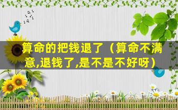 算命的把钱退了（算命不满意,退钱了,是不是不好呀）