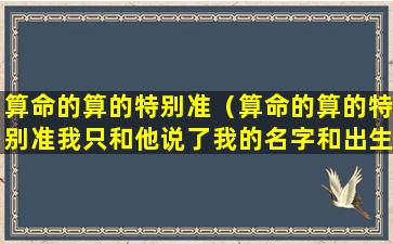 算命的算的特别准（算命的算的特别准我只和他说了我的名字和出生年月日）