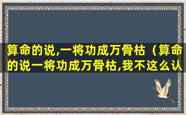 算命的说,一将功成万骨枯（算命的说一将功成万骨枯,我不这么认为）