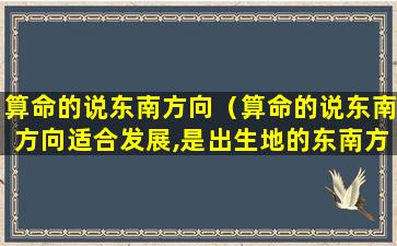 算命的说东南方向（算命的说东南方向适合发展,是出生地的东南方向吗）