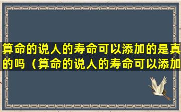 算命的说人的寿命可以添加的是真的吗（算命的说人的寿命可以添加的是真的吗）