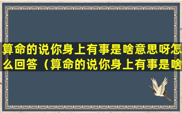 算命的说你身上有事是啥意思呀怎么回答（算命的说你身上有事是啥意思呀怎么回答对方）