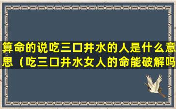 算命的说吃三口井水的人是什么意思（吃三口井水女人的命能破解吗）