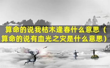 算命的说我枯木逢春什么意思（算命的说有血光之灾是什么意思）